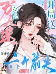 万人迷女配开局送六个前夫兄弟免费 万人迷女配开局送六个前夫兄弟免费